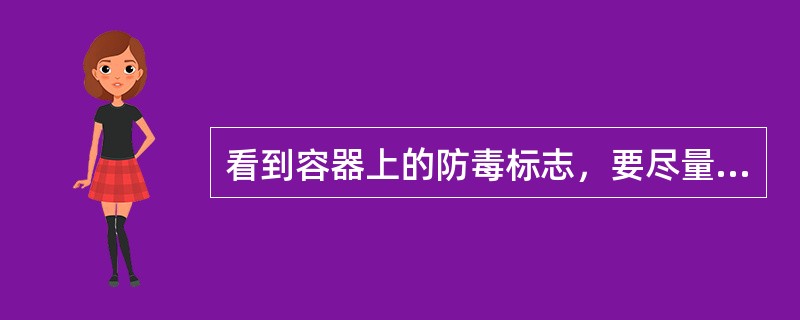 看到容器上的防毒标志，要尽量避开，不要随便触摸，也不要打破，更不能误食，遇到有异味要用手或手绢捂住口鼻，迅速躲开现场。（）