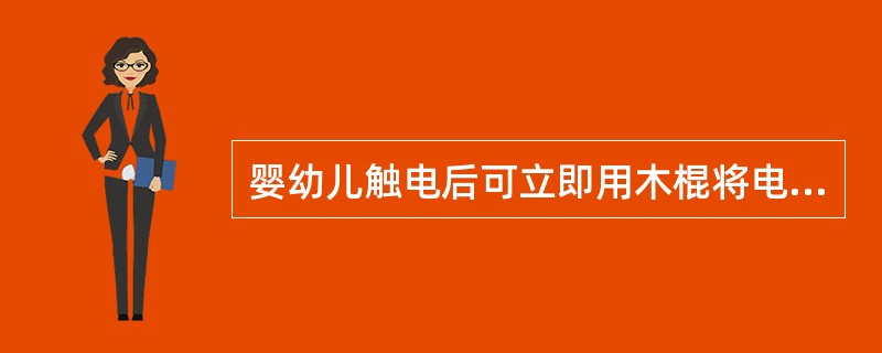 婴幼儿触电后可立即用木棍将电线从婴幼儿身上挑开。（）