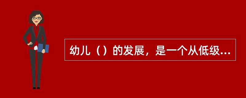 幼儿（）的发展，是一个从低级到高级，从不完善到完善的漫长而复杂的过程，经历了直觉行动思维、具体形象思维、抽象逻辑思维等几个阶段。