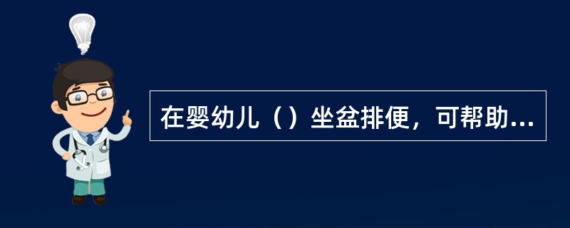 在婴幼儿（）坐盆排便，可帮助婴幼儿形成好的排便习惯。