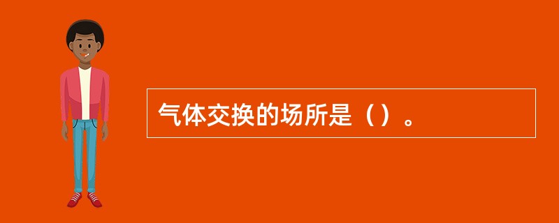 气体交换的场所是（）。