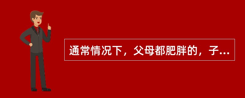 通常情况下，父母都肥胖的，子女肥胖的可能性比较大。（）