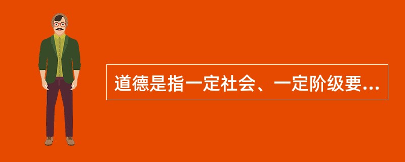 道德是指一定社会、一定阶级要求人们遵循的调整个人与个人之间以及个人与社会之间关系的（）的总和。