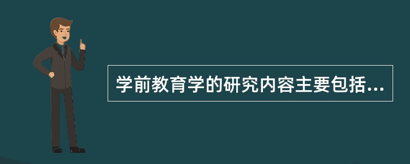 学前教育学的研究内容主要包括（）。