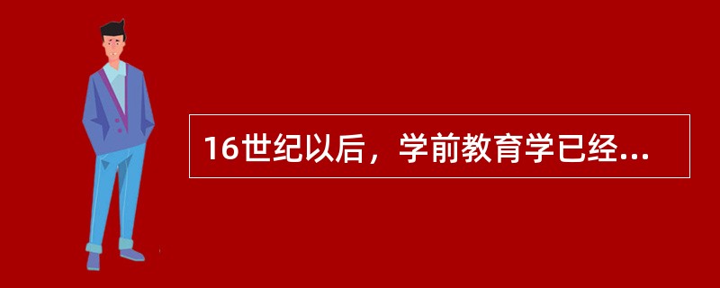 16世纪以后，学前教育学已经从普通教育学中分化出来，形成了一门独立的学科。（）