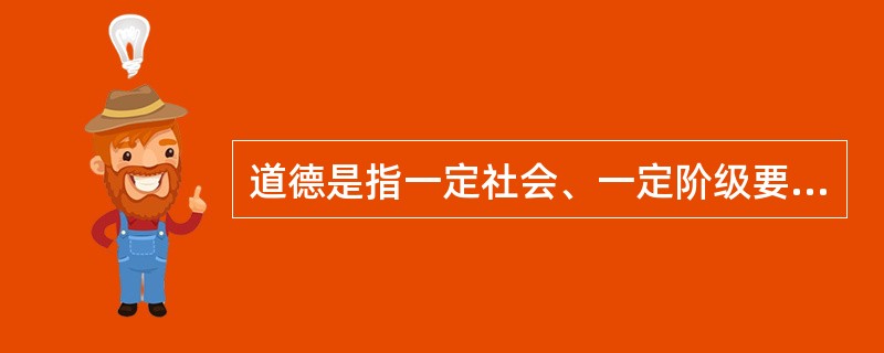 道德是指一定社会、一定阶级要求人们遵循的调整个人与个人之间以及个人与社会之间关系的（）的总和。