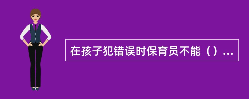 在孩子犯错误时保育员不能（）孩子。