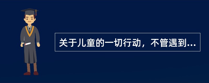 关于儿童的一切行动，不管遇到什么事情，成人都要最先考虑儿童的利益，以儿童的健康安全为关键，以儿童的利益为重。这句话体现了《儿童权利公约》中的（）原则。