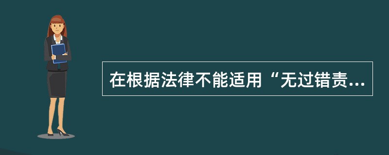 在根据法律不能适用“无过错责任原则”，而适用“过错责任原则”又会使受害人遭受的重大损害得不到赔偿，在显然有失公平的情况下，法院即可根据双方当事人的实际情况，按“公平合理负担”的原则判定，由双方分担损失