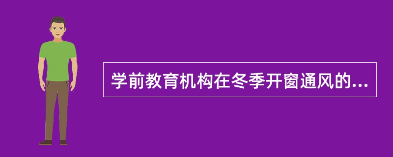 学前教育机构在冬季开窗通风的时间一般为每半天5～10min。（）