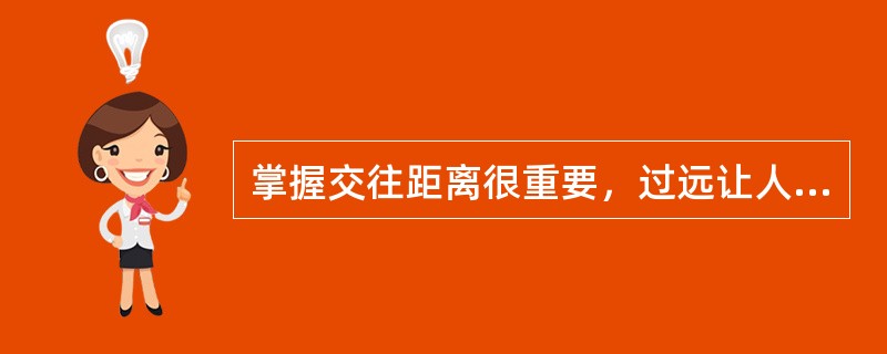 掌握交往距离很重要，过远让人感到生疏没热情，过近又使人觉得别扭或反感。（）