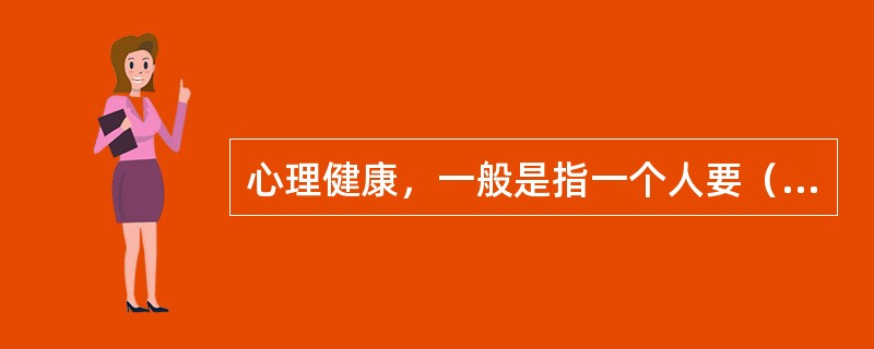 心理健康，一般是指一个人要（），能适应环境，人际关系协调，心理行为符合年龄特征标准的心理状态。