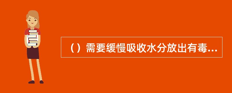 （）需要缓慢吸收水分放出有毒气体