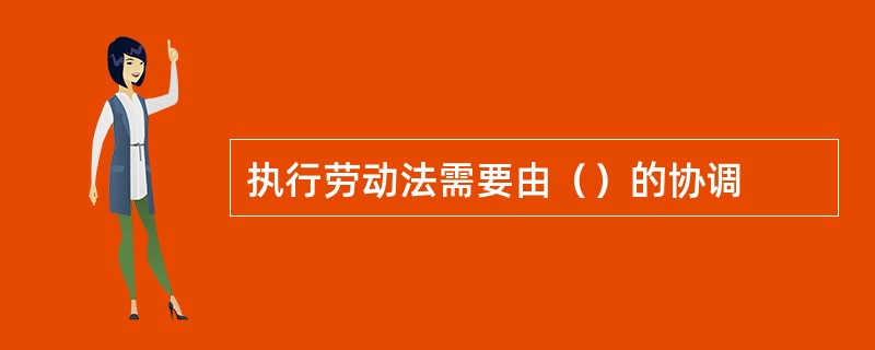 执行劳动法需要由（）的协调