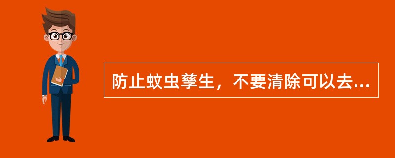 防止蚊虫孳生，不要清除可以去除的积水（）
