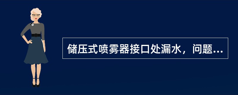 储压式喷雾器接口处漏水，问题主要是密封圈损坏或未拧紧。（）