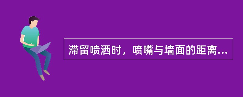 滞留喷洒时，喷嘴与墙面的距离一般需保持在（）、cm。