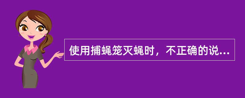 使用捕蝇笼灭蝇时，不正确的说法是（）