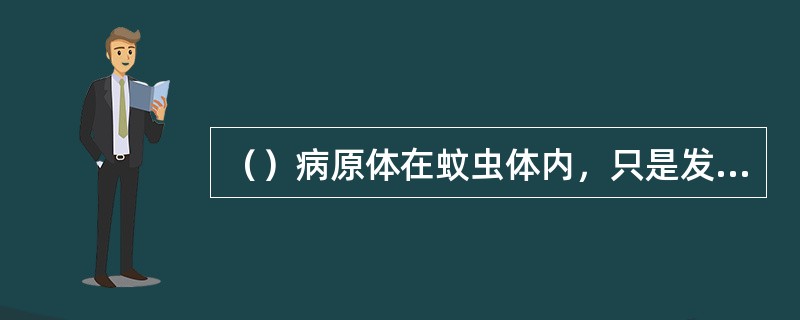 （）病原体在蚊虫体内，只是发育完成其生活循环，并不繁殖。