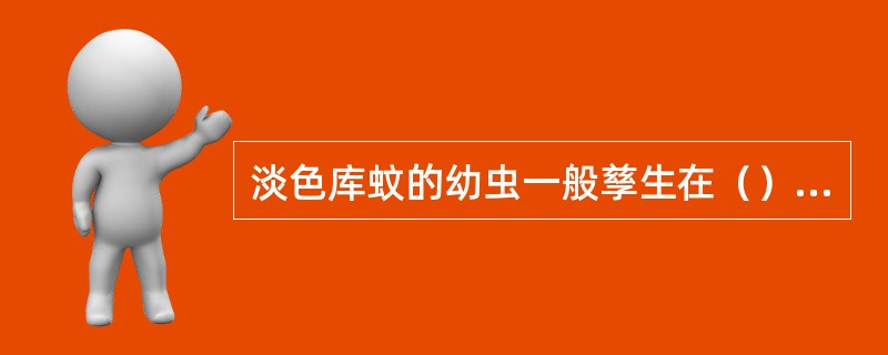 淡色库蚊的幼虫一般孳生在（）的水体中。