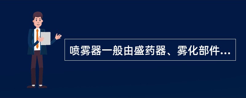 喷雾器一般由盛药器、雾化部件和药液输送动力装置三大部分组成。（）