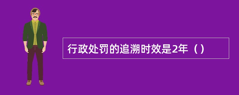 行政处罚的追溯时效是2年（）