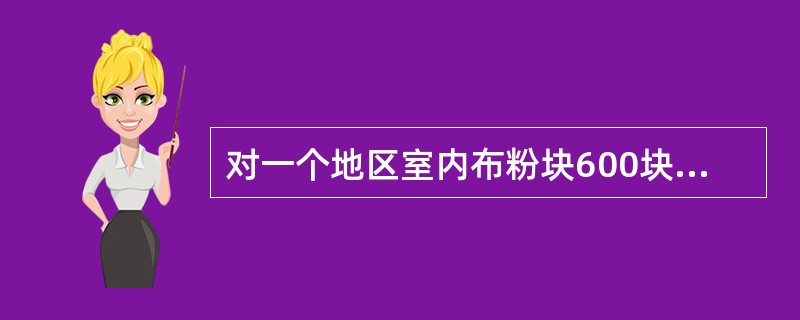 对一个地区室内布粉块600块（每15㎡布2块），达标的最多粉块阳性数为（）