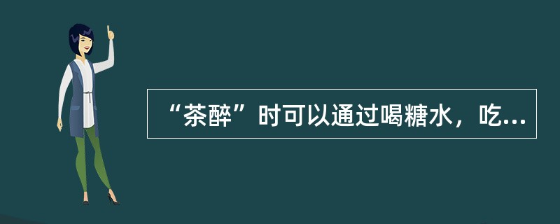 “茶醉”时可以通过喝糖水，吃水果等方法来缓解。（）