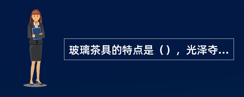 玻璃茶具的特点是（），光泽夺目，但易破碎，易烫手。