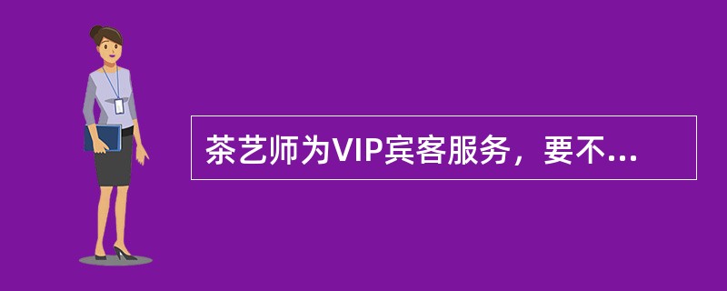 茶艺师为VIP宾客服务，要不定期了解VIP宾客预定情况。（）