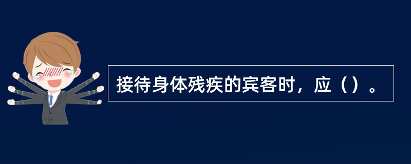 接待身体残疾的宾客时，应（）。