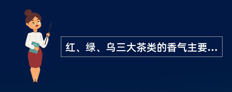 红、绿、乌三大茶类的香气主要特点是红茶清香，绿茶花香，乌龙茶甜香。（）