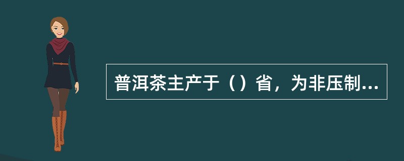 普洱茶主产于（）省，为非压制的黑茶。
