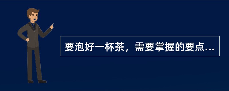 要泡好一杯茶，需要掌握的要点有：选茶、择水、备器、冲泡、品尝。（）