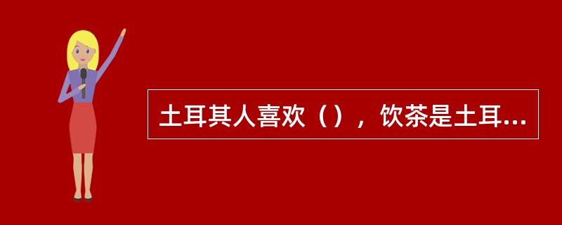 土耳其人喜欢（），饮茶是土耳其一道颇具特色的生活景观。