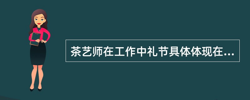 茶艺师在工作中礼节具体体现在语言上的礼节和（）的礼节。