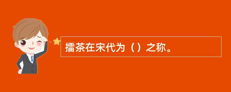 擂茶在宋代为（）之称。