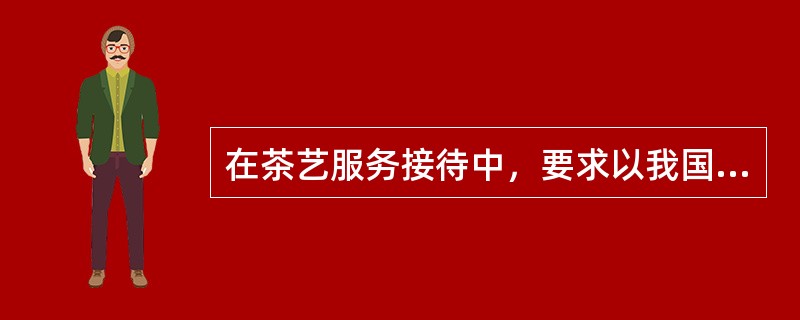 在茶艺服务接待中，要求以我国的礼貌语言、礼貌行动、（）为行为准则。