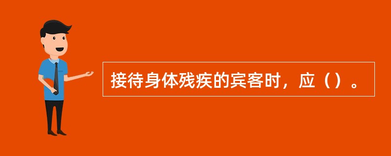 接待身体残疾的宾客时，应（）。