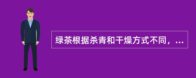 绿茶根据杀青和干燥方式不同，可分为晒青绿茶、烘青绿茶和炒青绿茶等。（）