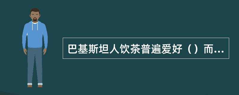 巴基斯坦人饮茶普遍爱好（）而西北部流行饮（）