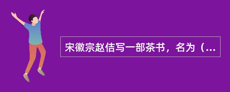 宋徽宗赵佶写一部茶书，名为（）。