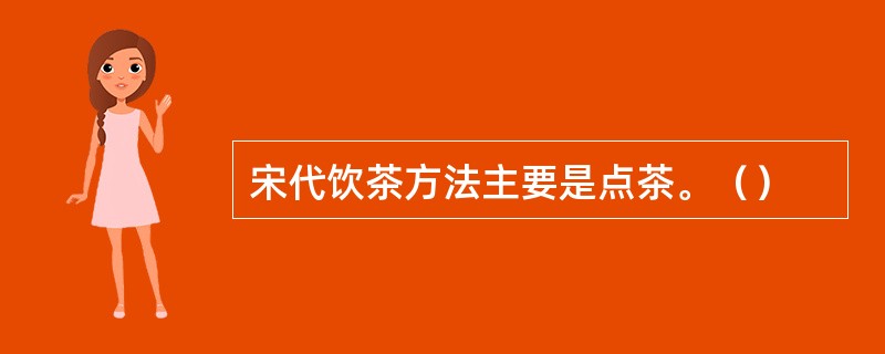 宋代饮茶方法主要是点茶。（）