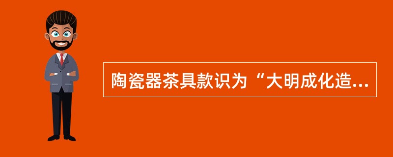 陶瓷器茶具款识为“大明成化造”是指茶具的国号。（）