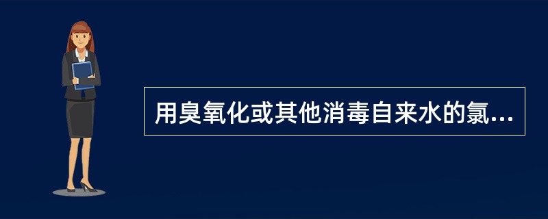 用臭氧化或其他消毒自来水的氯气。（）