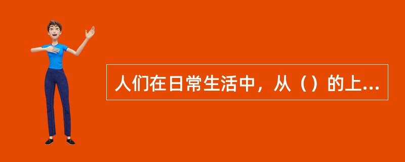 人们在日常生活中，从（）的上升是生理上需要到精神上满足的上升。