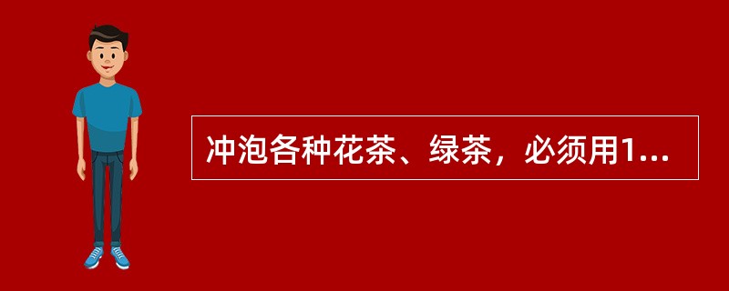 冲泡各种花茶、绿茶，必须用100℃的滚沸开水冲泡。（）