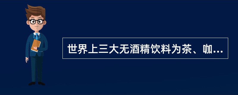 世界上三大无酒精饮料为茶、咖啡和可可。（）