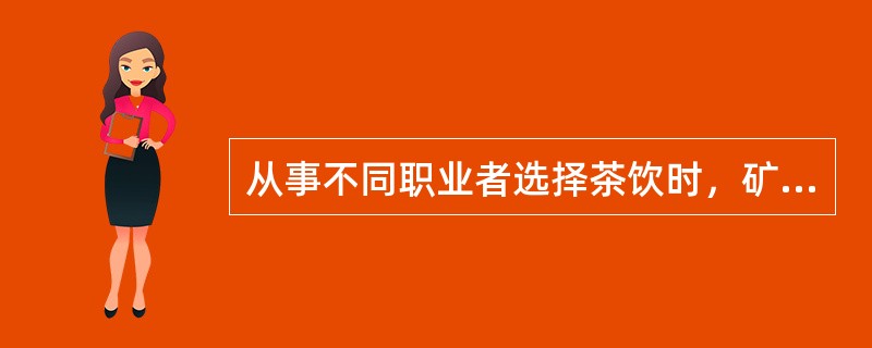 从事不同职业者选择茶饮时，矿工、司机则多饮（）。