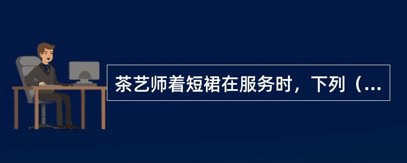 茶艺师着短裙在服务时，下列（）姿势是错误的。